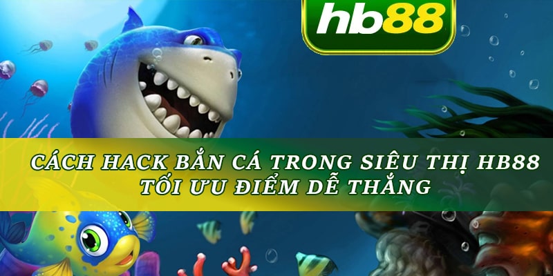 Cách hack bắn cá trong siêu thị HB88 là cách tối ưu điểm dễ thắng khi chơi